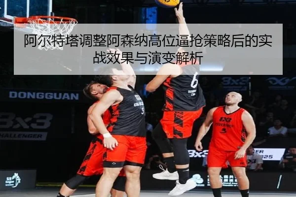 阿尔特塔调整阿森纳高位逼抢策略后的实战效果与演变解析