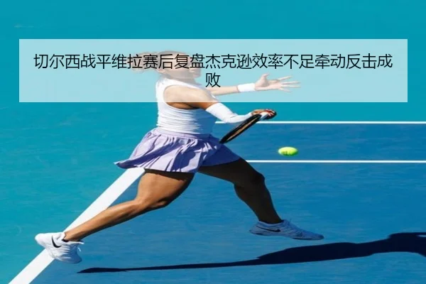切尔西战平维拉赛后复盘杰克逊效率不足牵动反击成败