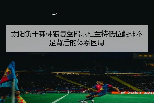太阳负于森林狼复盘揭示杜兰特低位触球不足背后的体系困局