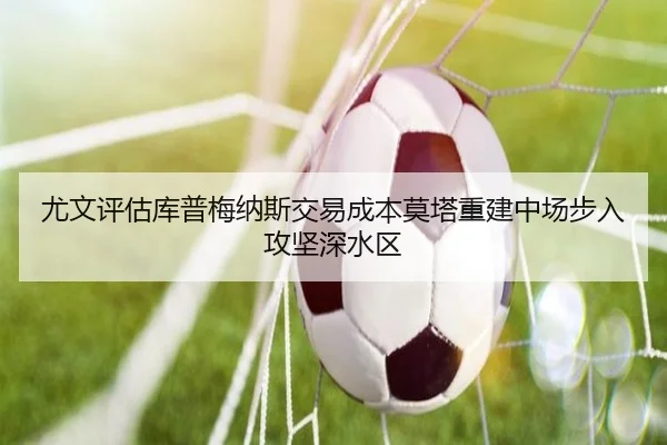 尤文评估库普梅纳斯交易成本莫塔重建中场步入攻坚深水区