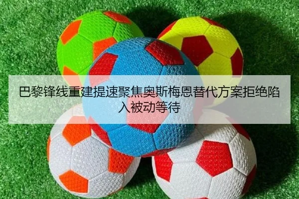 巴黎锋线重建提速聚焦奥斯梅恩替代方案拒绝陷入被动等待