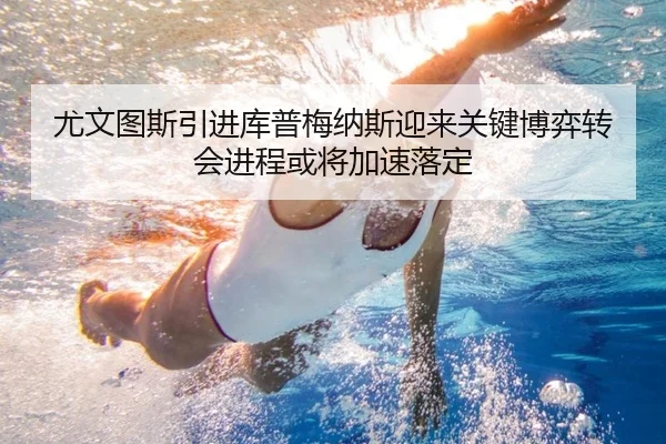 尤文图斯引进库普梅纳斯迎来关键博弈转会进程或将加速落定