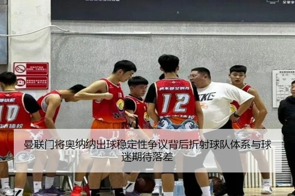 曼联门将奥纳纳出球稳定性争议背后折射球队体系与球迷期待落差