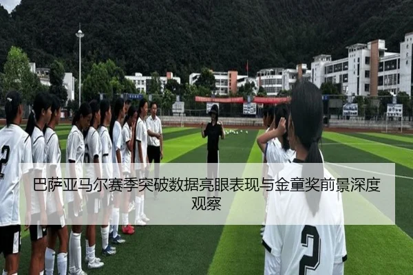 巴萨亚马尔赛季突破数据亮眼表现与金童奖前景深度观察
