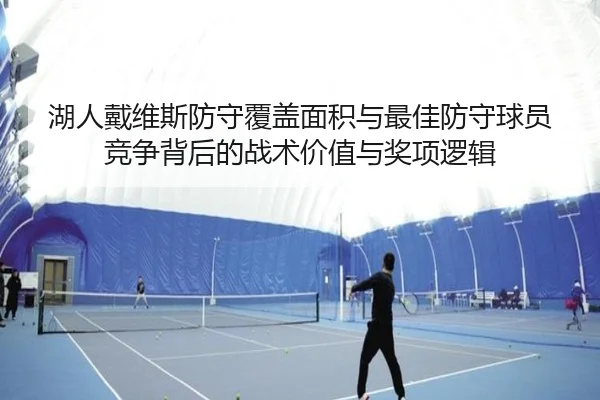 湖人戴维斯防守覆盖面积与最佳防守球员竞争背后的战术价值与奖项逻辑