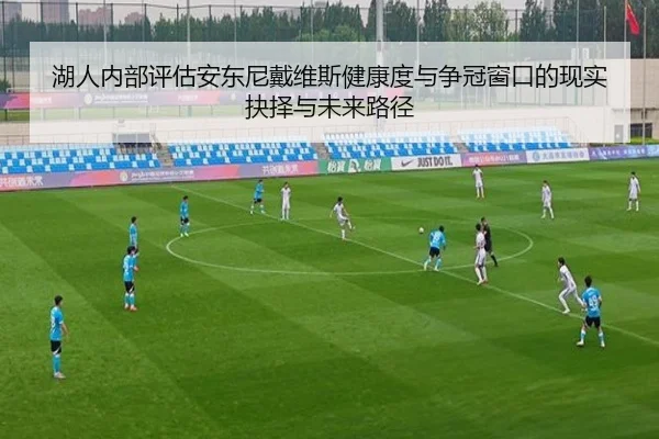 湖人内部评估安东尼戴维斯健康度与争冠窗口的现实抉择与未来路径