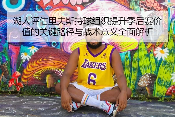 湖人评估里夫斯持球组织提升季后赛价值的关键路径与战术意义全面解析