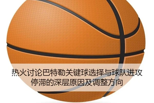 热火讨论巴特勒关键球选择与球队进攻停滞的深层原因及调整方向