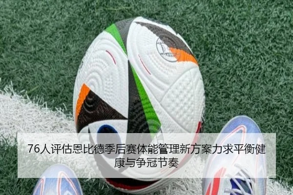 76人评估恩比德季后赛体能管理新方案力求平衡健康与争冠节奏