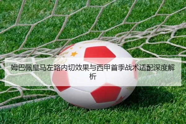 姆巴佩皇马左路内切效果与西甲首季战术适配深度解析