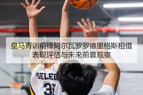 皇马青训前锋阿尔瓦罗罗德里格斯租借表现评估与未来前景观察