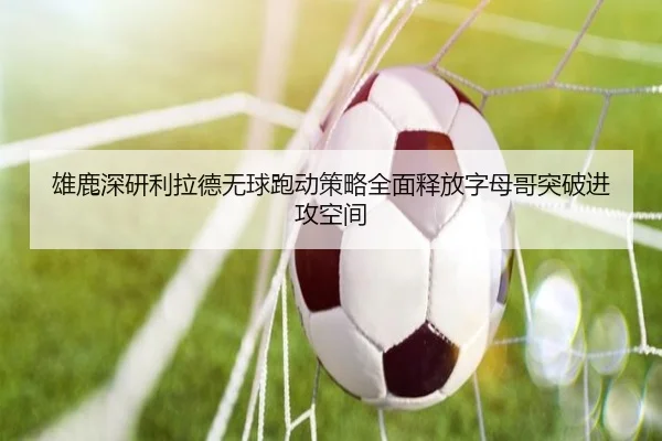 雄鹿深研利拉德无球跑动策略全面释放字母哥突破进攻空间