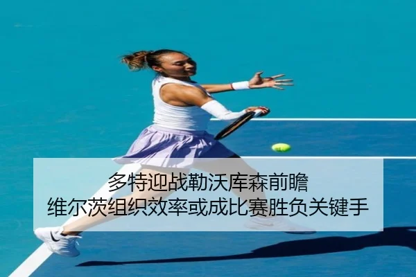 多特迎战勒沃库森前瞻 维尔茨组织效率或成比赛胜负关键手